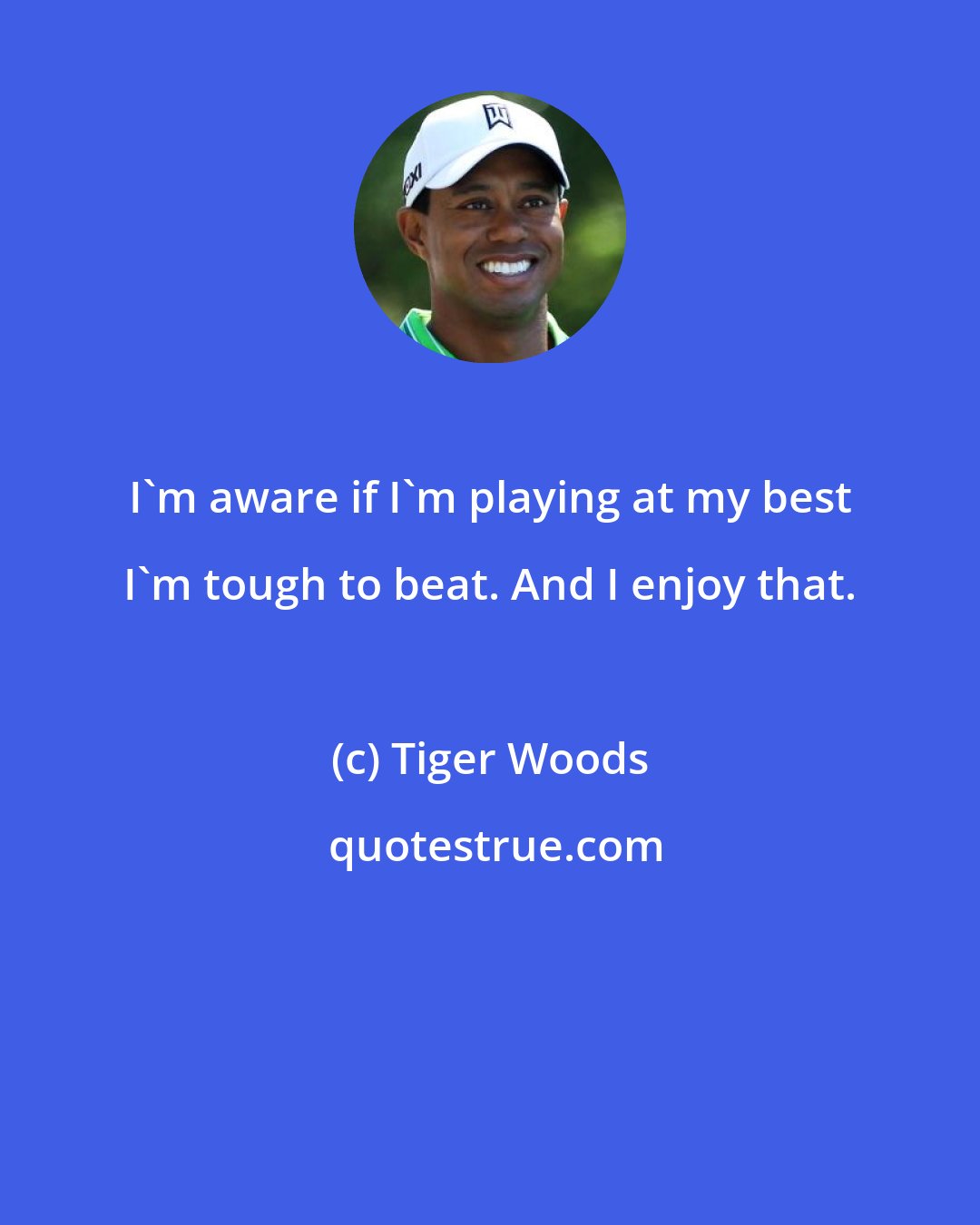 Tiger Woods: I'm aware if I'm playing at my best I'm tough to beat. And I enjoy that.