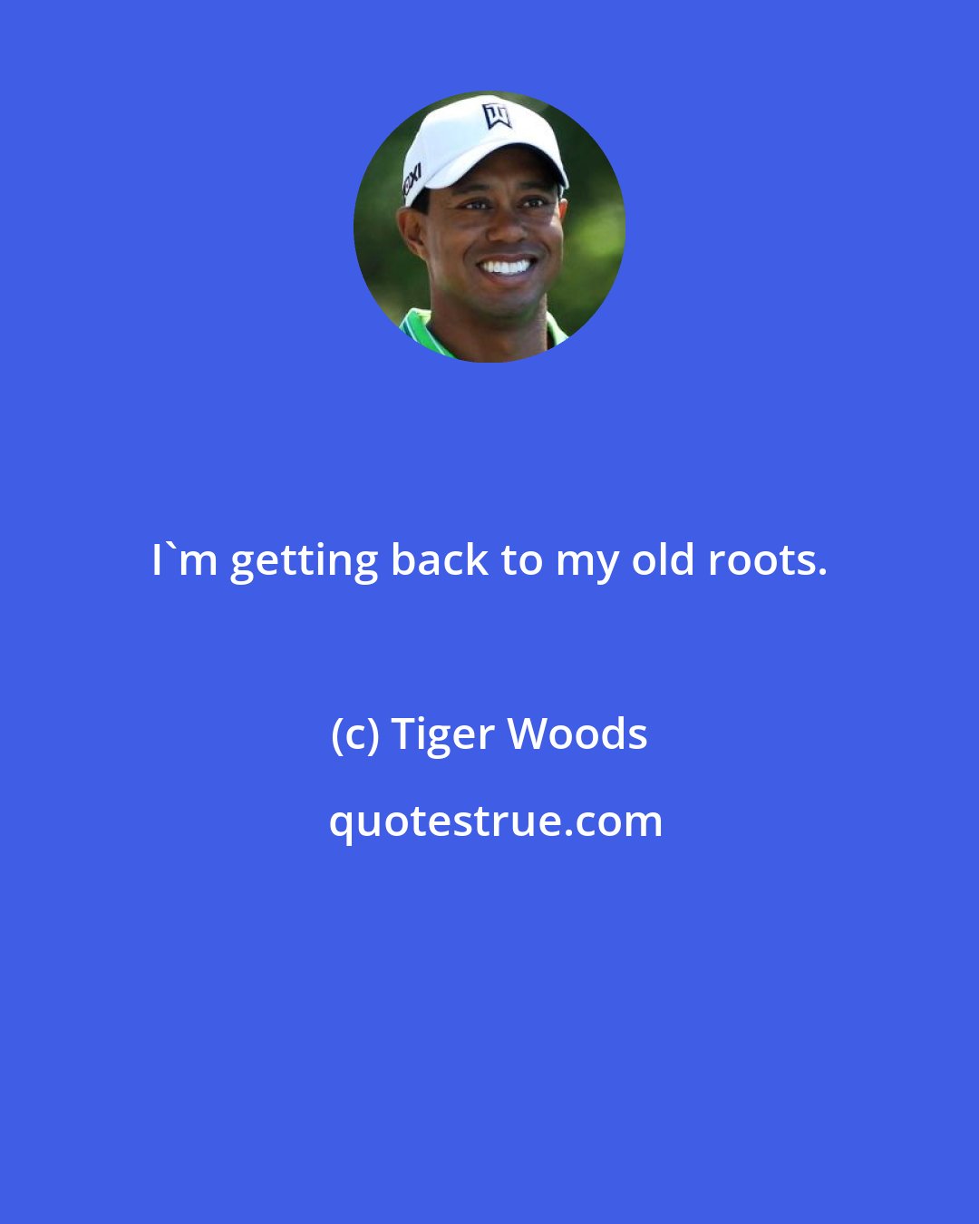 Tiger Woods: I'm getting back to my old roots.