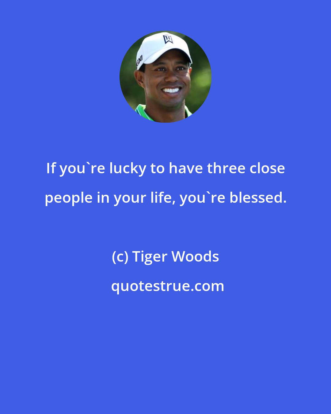 Tiger Woods: If you're lucky to have three close people in your life, you're blessed.