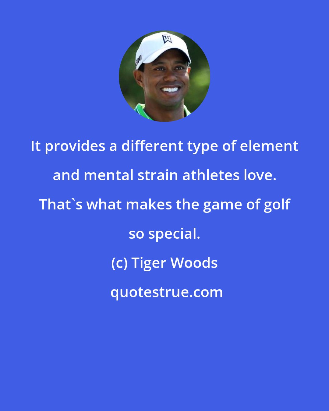 Tiger Woods: It provides a different type of element and mental strain athletes love. That's what makes the game of golf so special.