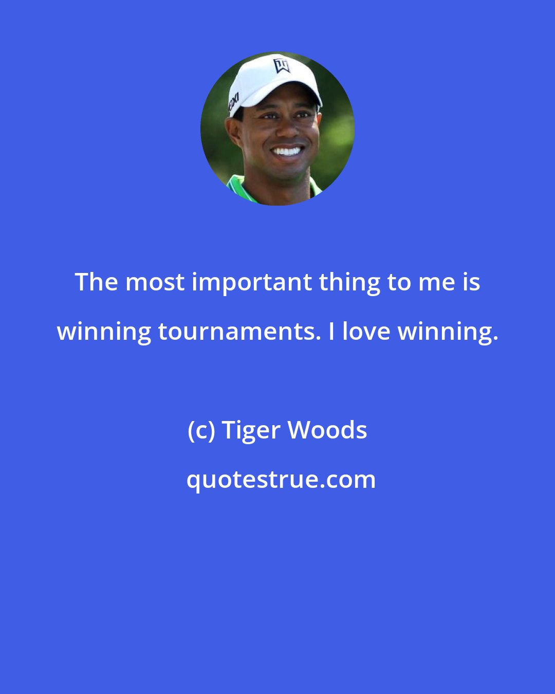 Tiger Woods: The most important thing to me is winning tournaments. I love winning.