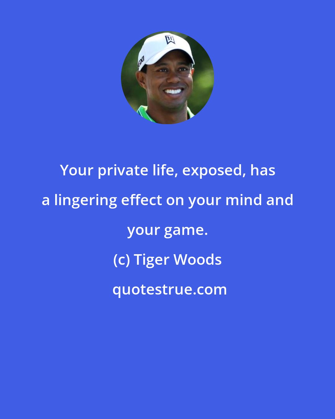 Tiger Woods: Your private life, exposed, has a lingering effect on your mind and your game.