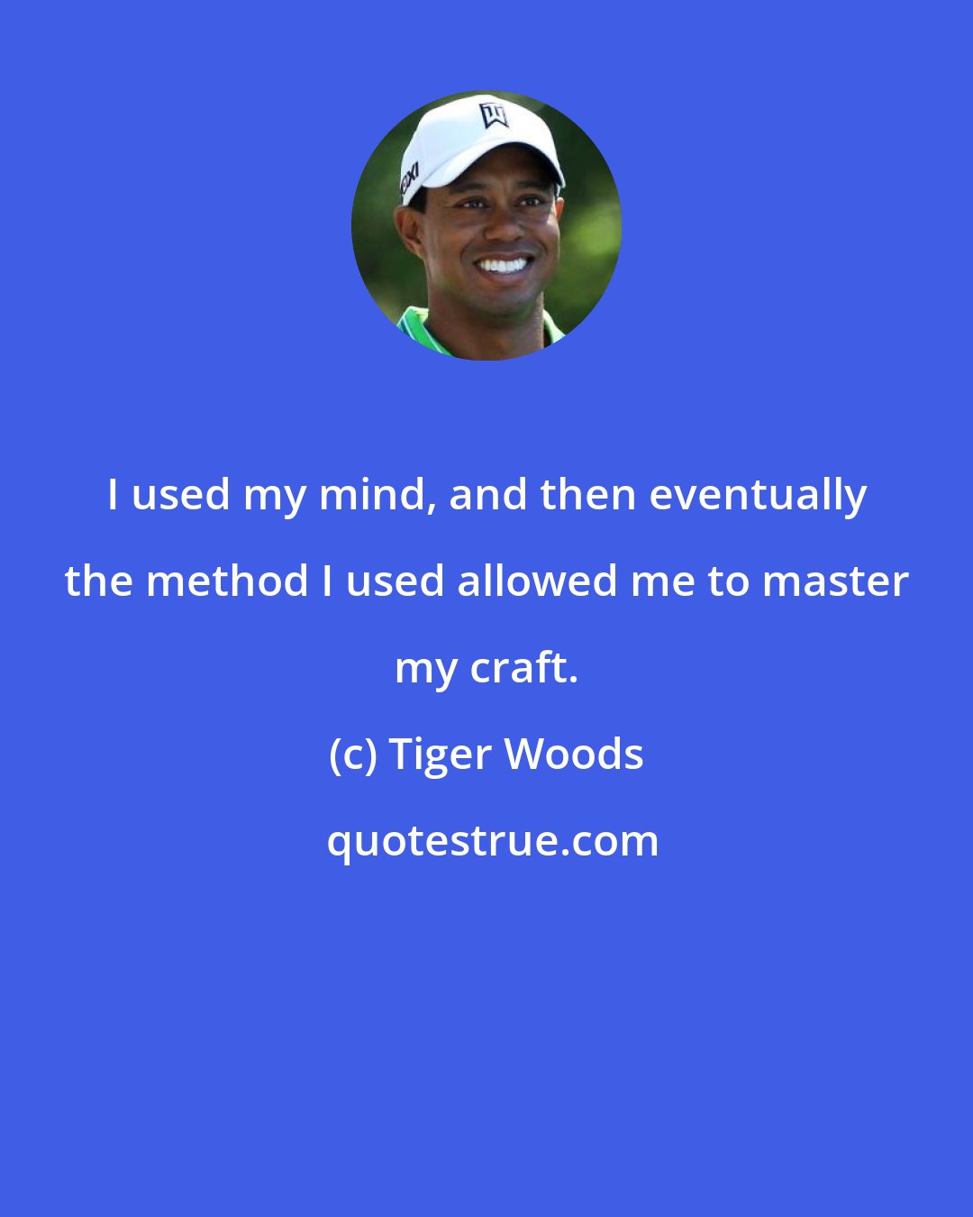 Tiger Woods: I used my mind, and then eventually the method I used allowed me to master my craft.