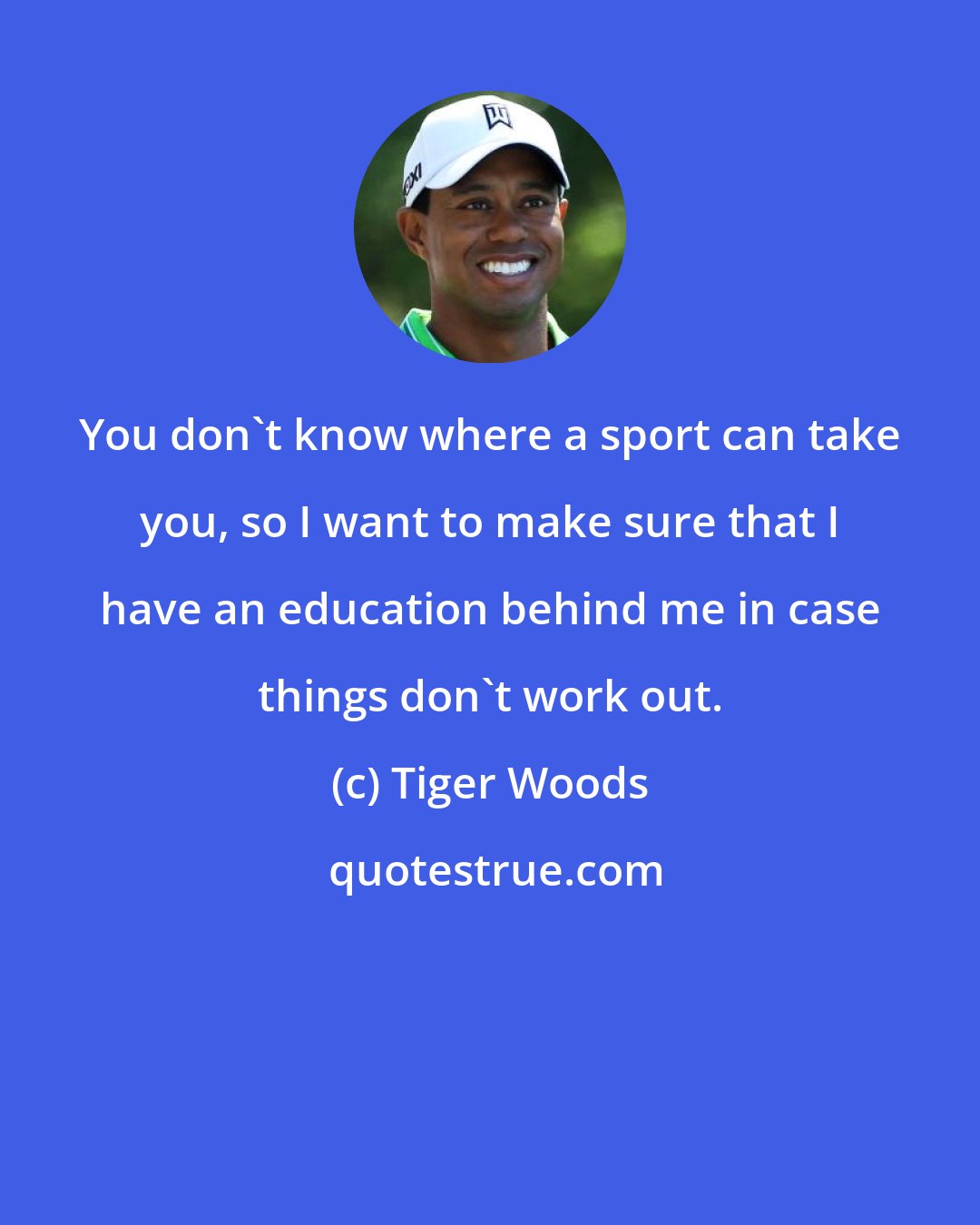 Tiger Woods: You don't know where a sport can take you, so I want to make sure that I have an education behind me in case things don't work out.