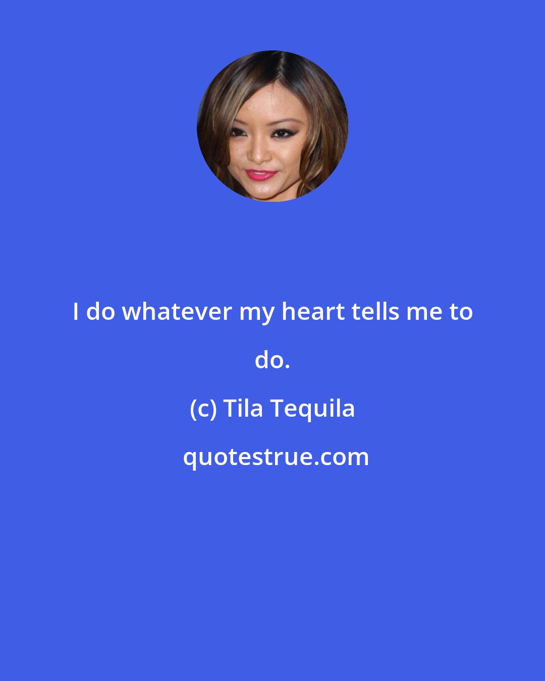 Tila Tequila: I do whatever my heart tells me to do.