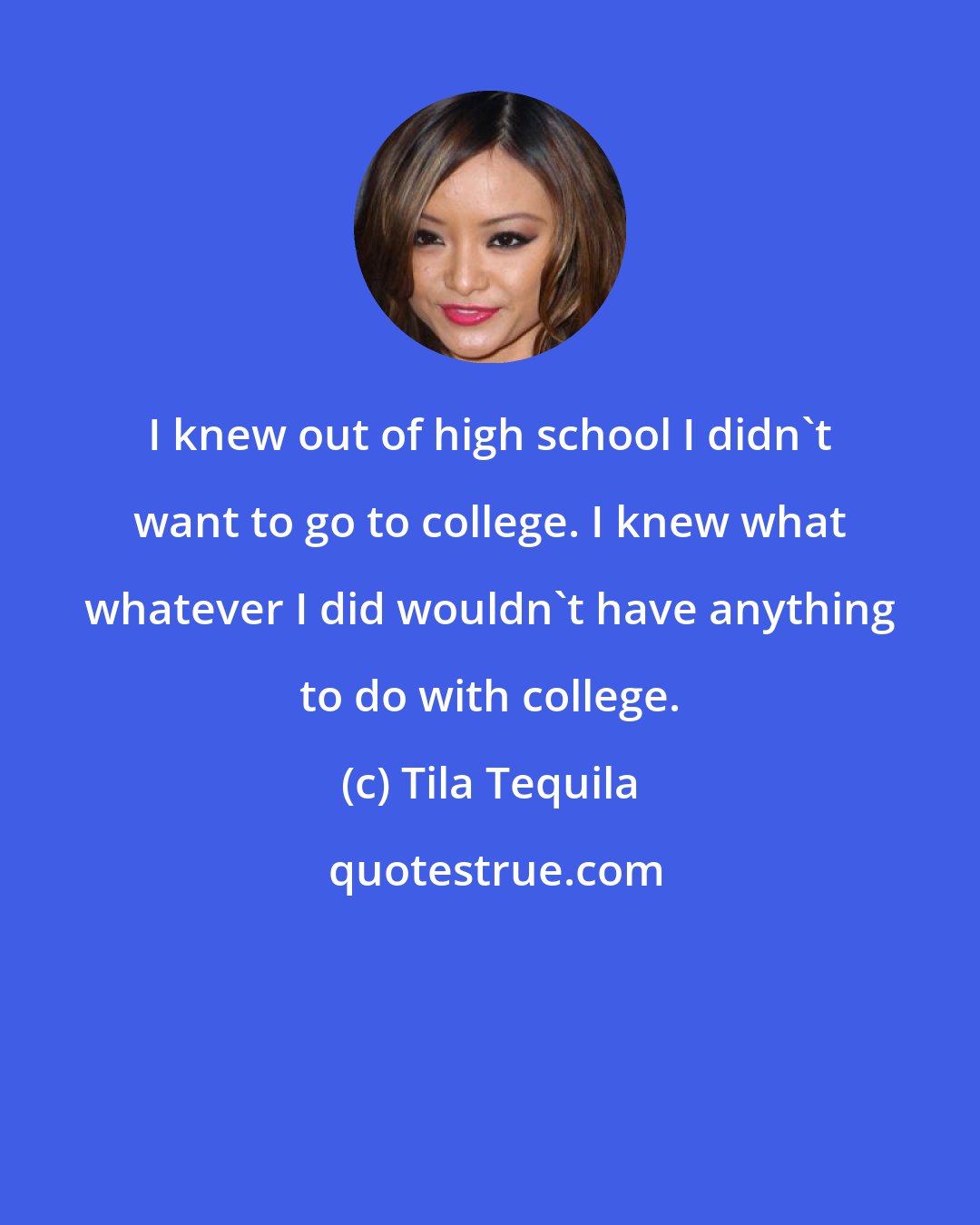 Tila Tequila: I knew out of high school I didn't want to go to college. I knew what whatever I did wouldn't have anything to do with college.