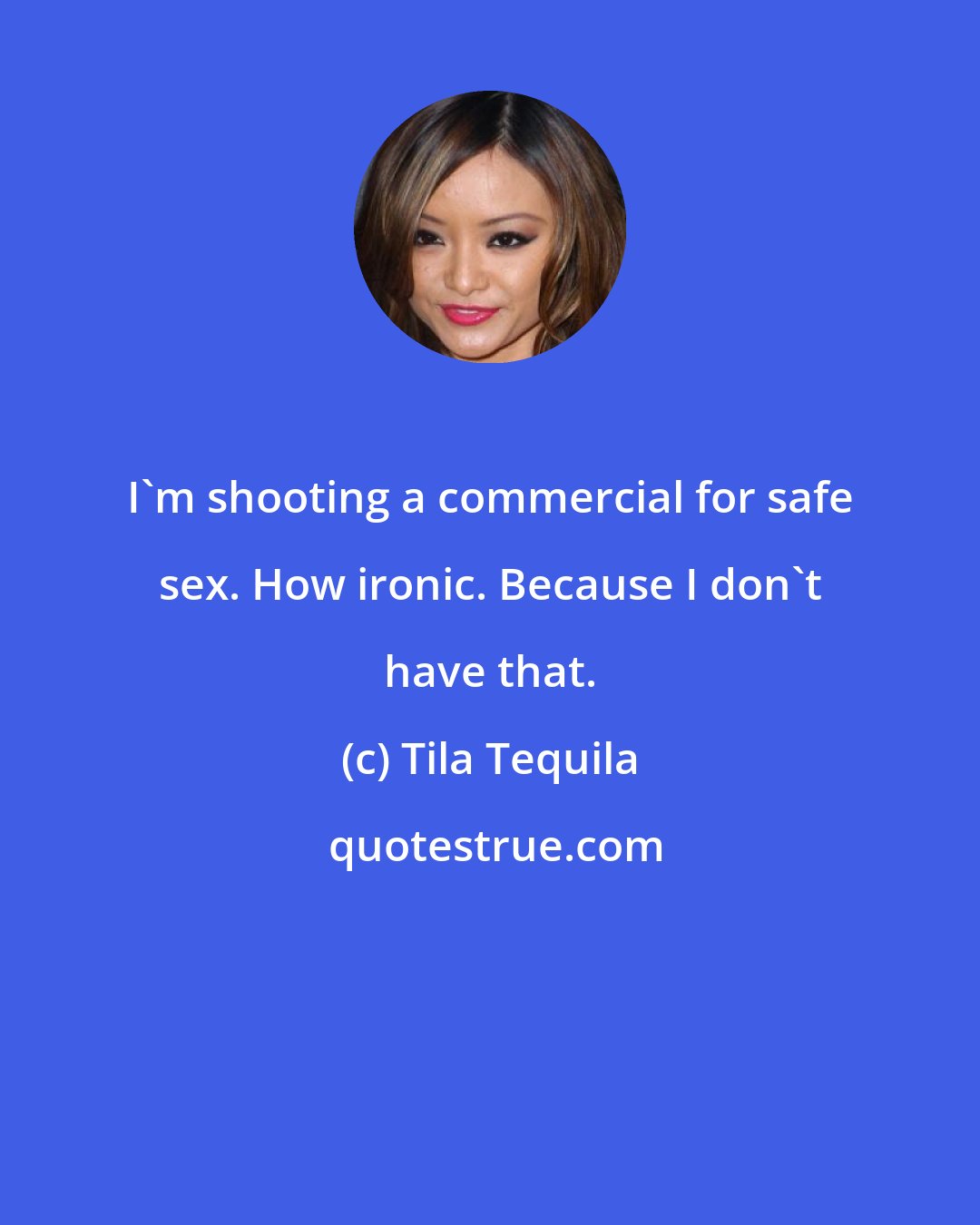 Tila Tequila: I'm shooting a commercial for safe sex. How ironic. Because I don't have that.