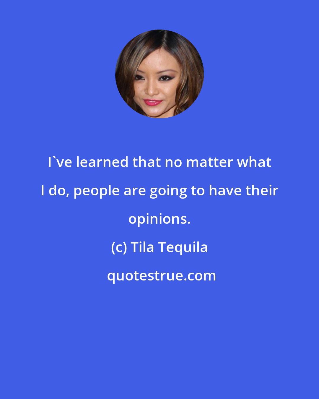 Tila Tequila: I've learned that no matter what I do, people are going to have their opinions.