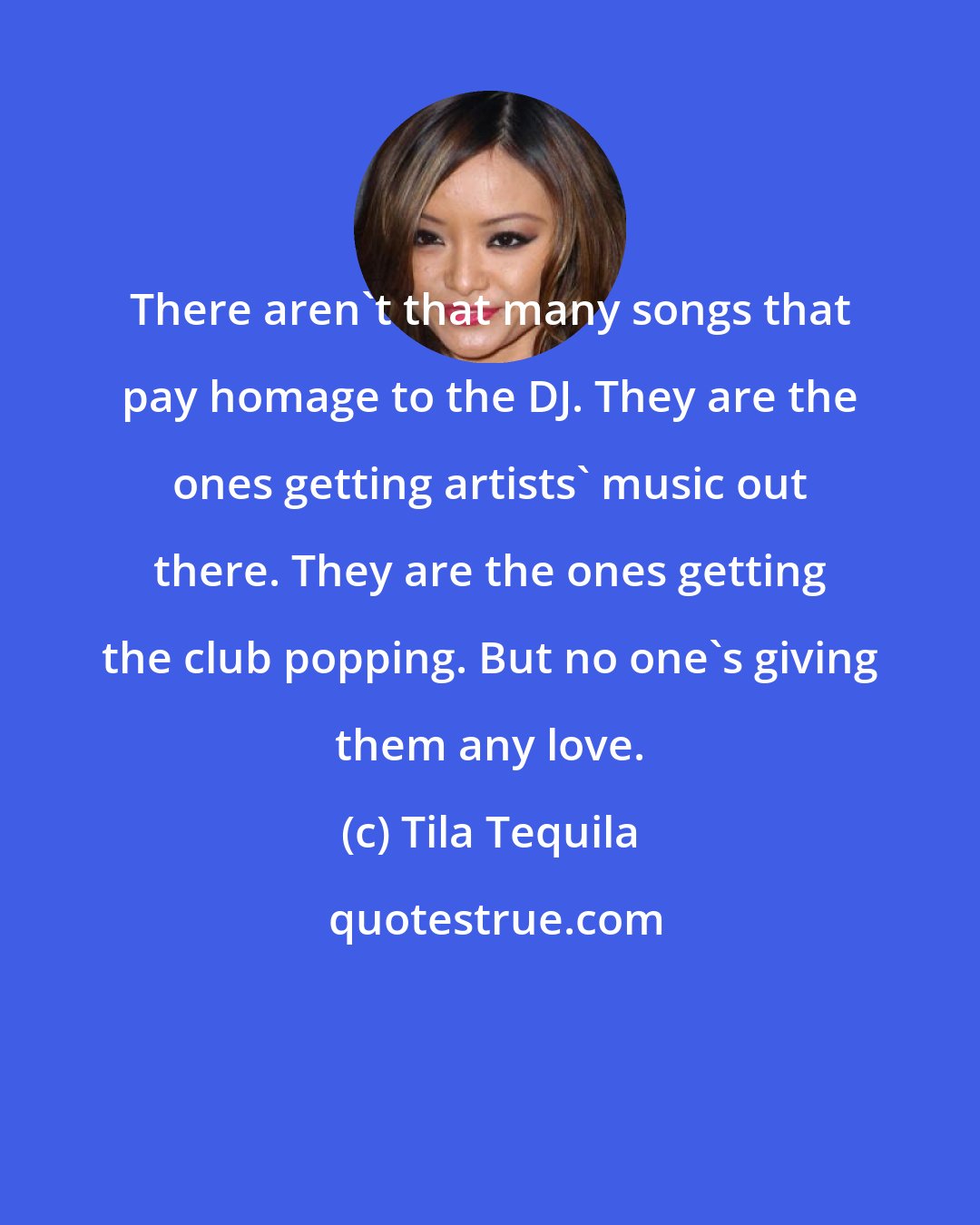 Tila Tequila: There aren't that many songs that pay homage to the DJ. They are the ones getting artists' music out there. They are the ones getting the club popping. But no one's giving them any love.