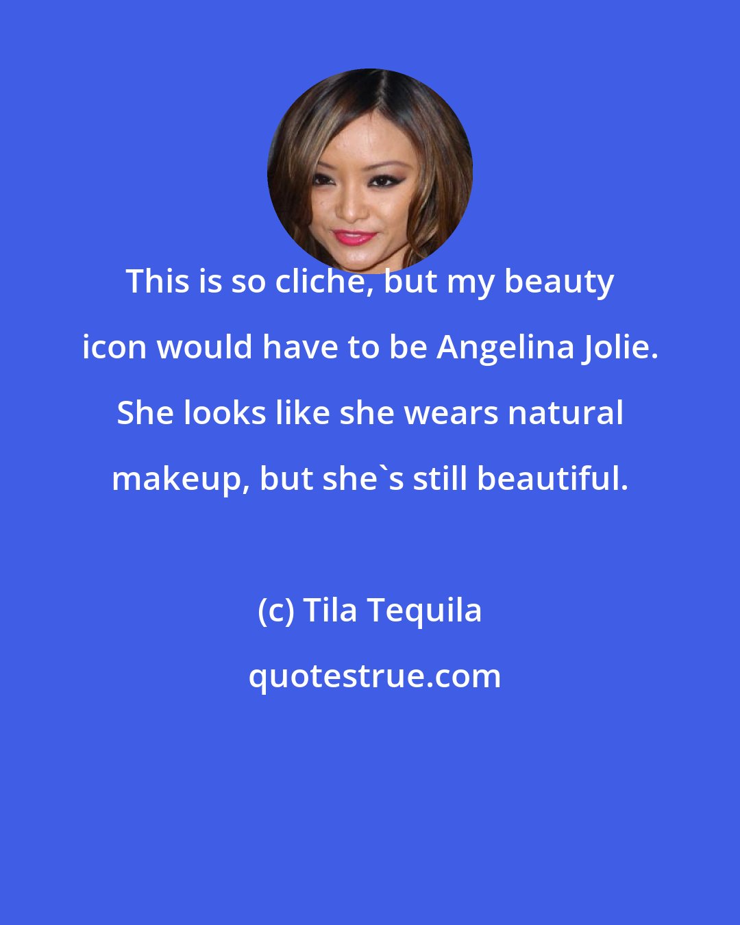 Tila Tequila: This is so cliche, but my beauty icon would have to be Angelina Jolie. She looks like she wears natural makeup, but she's still beautiful.