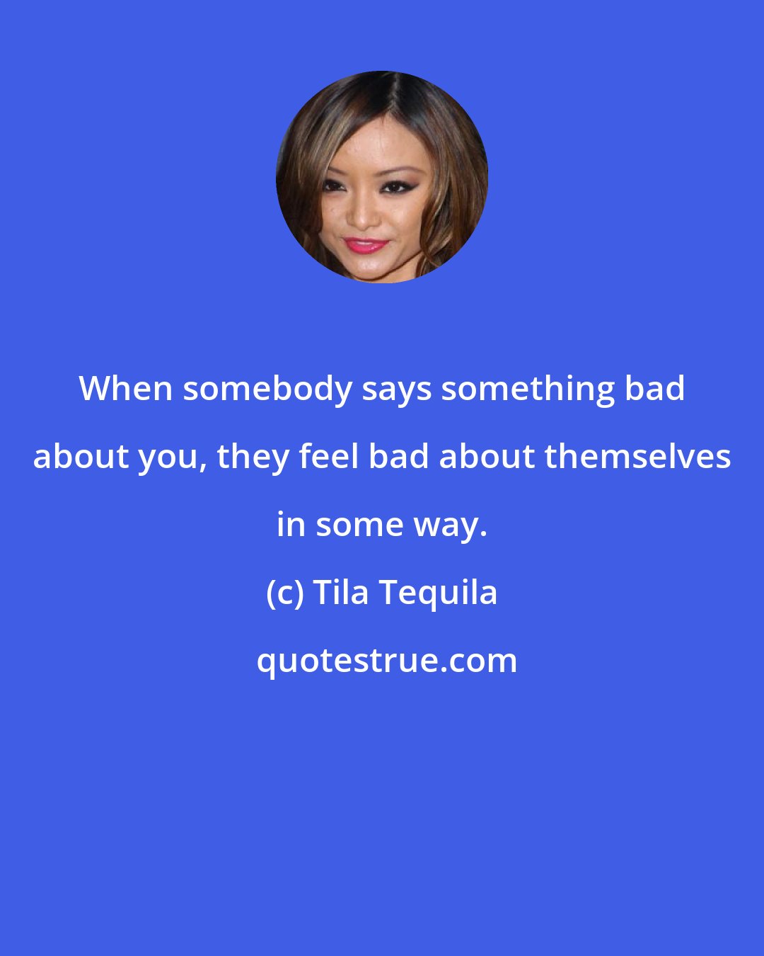 Tila Tequila: When somebody says something bad about you, they feel bad about themselves in some way.