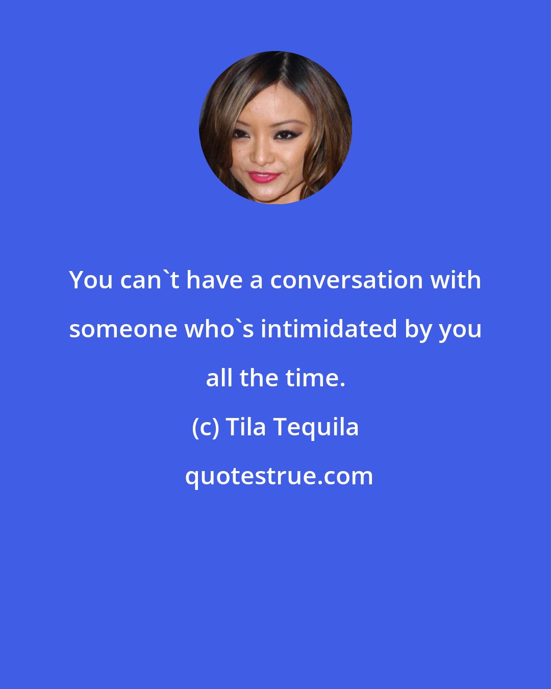 Tila Tequila: You can't have a conversation with someone who's intimidated by you all the time.