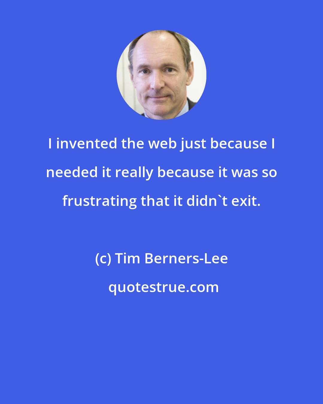 Tim Berners-Lee: I invented the web just because I needed it really because it was so frustrating that it didn't exit.