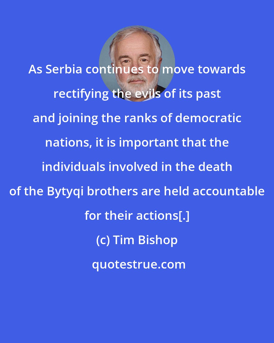 Tim Bishop: As Serbia continues to move towards rectifying the evils of its past and joining the ranks of democratic nations, it is important that the individuals involved in the death of the Bytyqi brothers are held accountable for their actions[.]