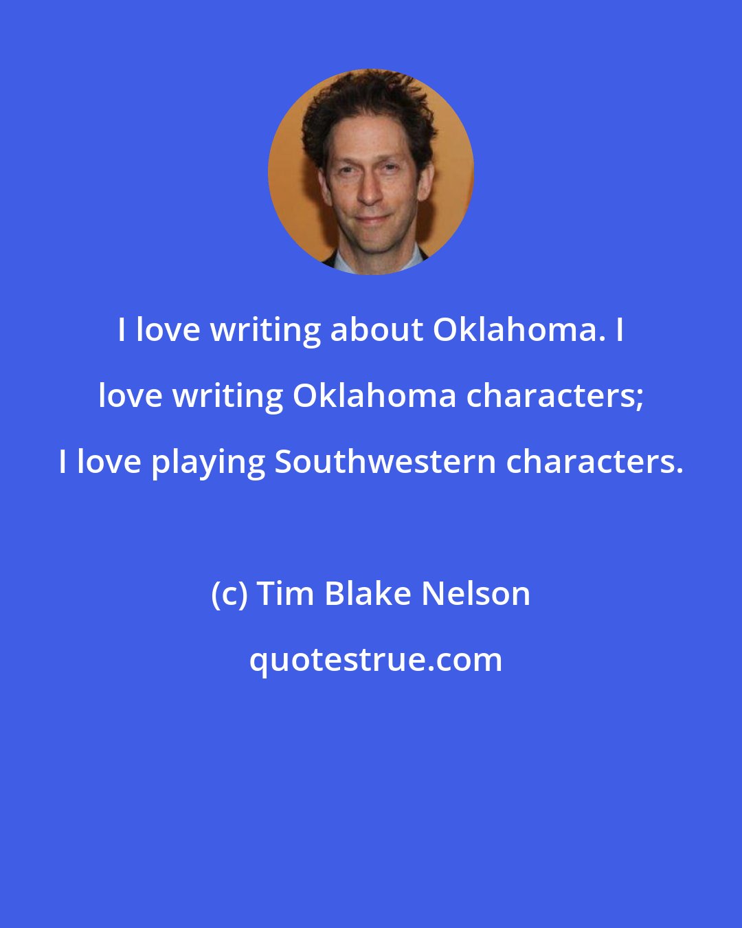 Tim Blake Nelson: I love writing about Oklahoma. I love writing Oklahoma characters; I love playing Southwestern characters.