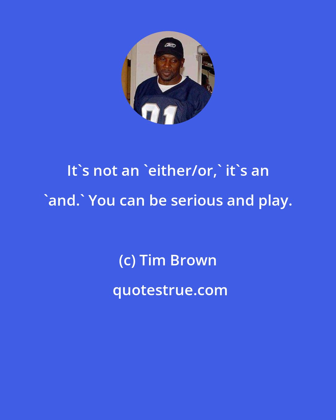 Tim Brown: It's not an 'either/or,' it's an 'and.' You can be serious and play.