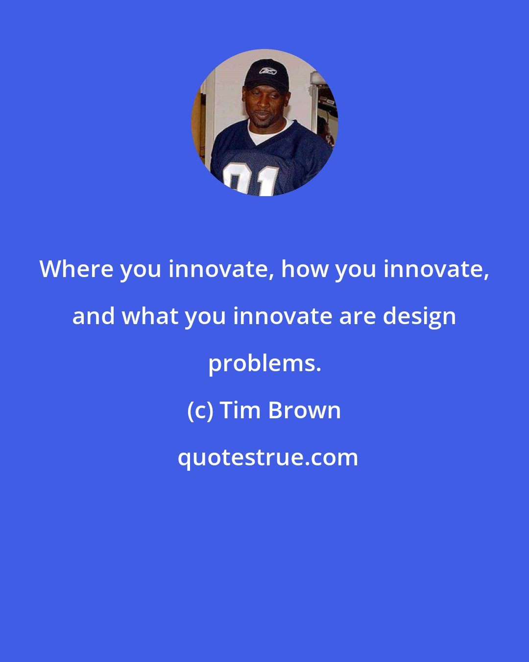 Tim Brown: Where you innovate, how you innovate, and what you innovate are design problems.