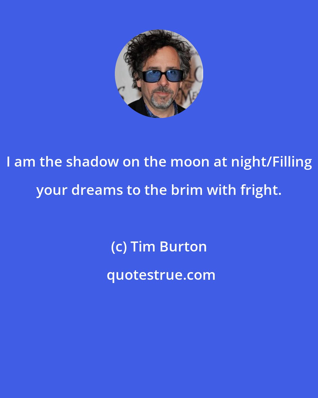 Tim Burton: I am the shadow on the moon at night/Filling your dreams to the brim with fright.