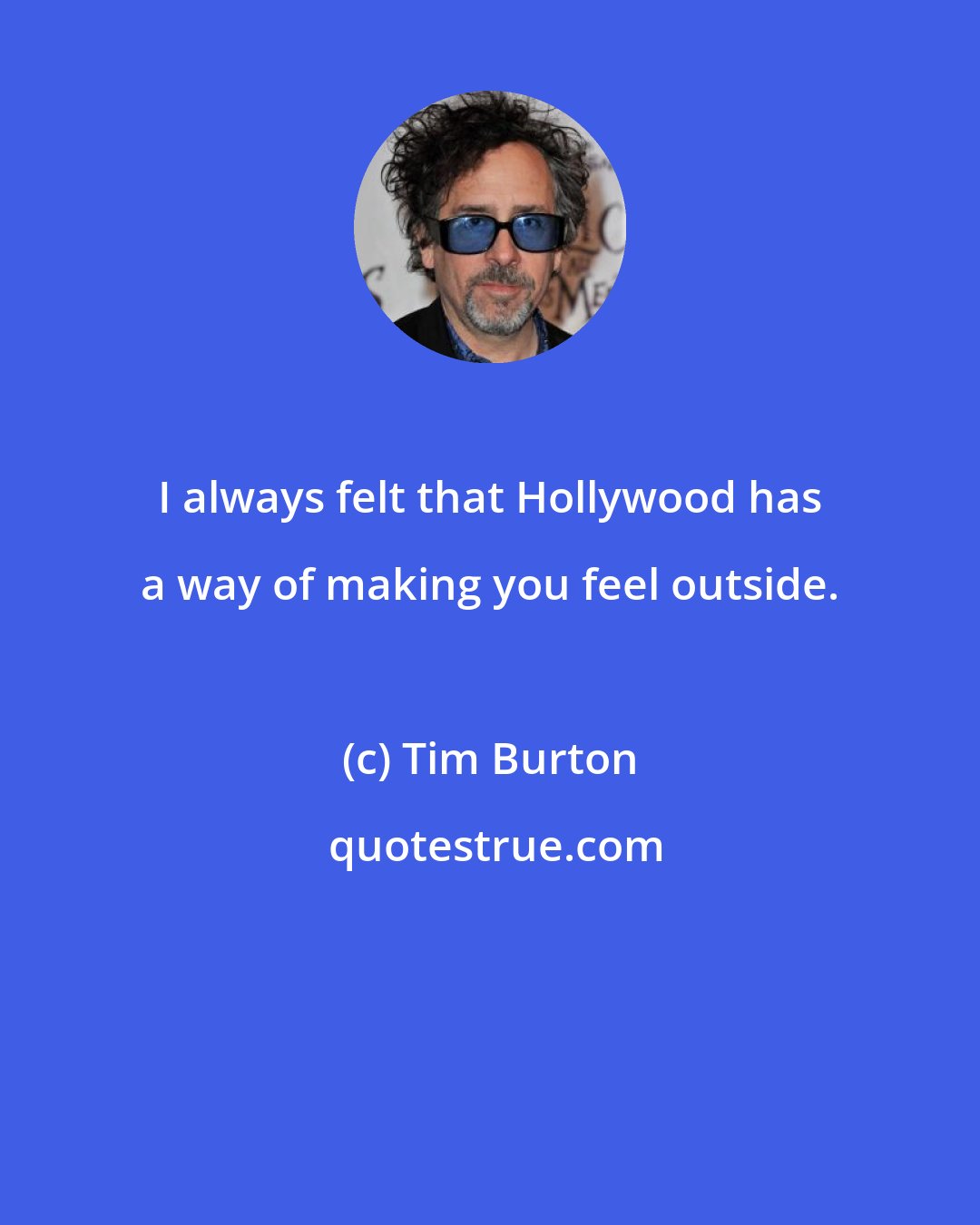 Tim Burton: I always felt that Hollywood has a way of making you feel outside.