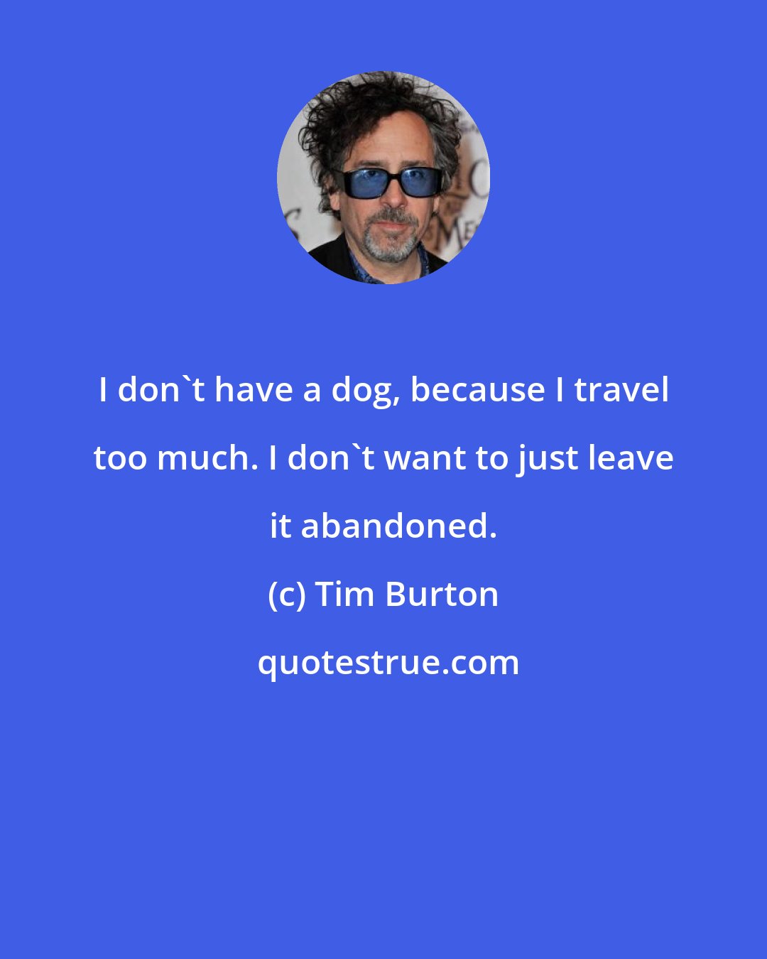 Tim Burton: I don't have a dog, because I travel too much. I don't want to just leave it abandoned.