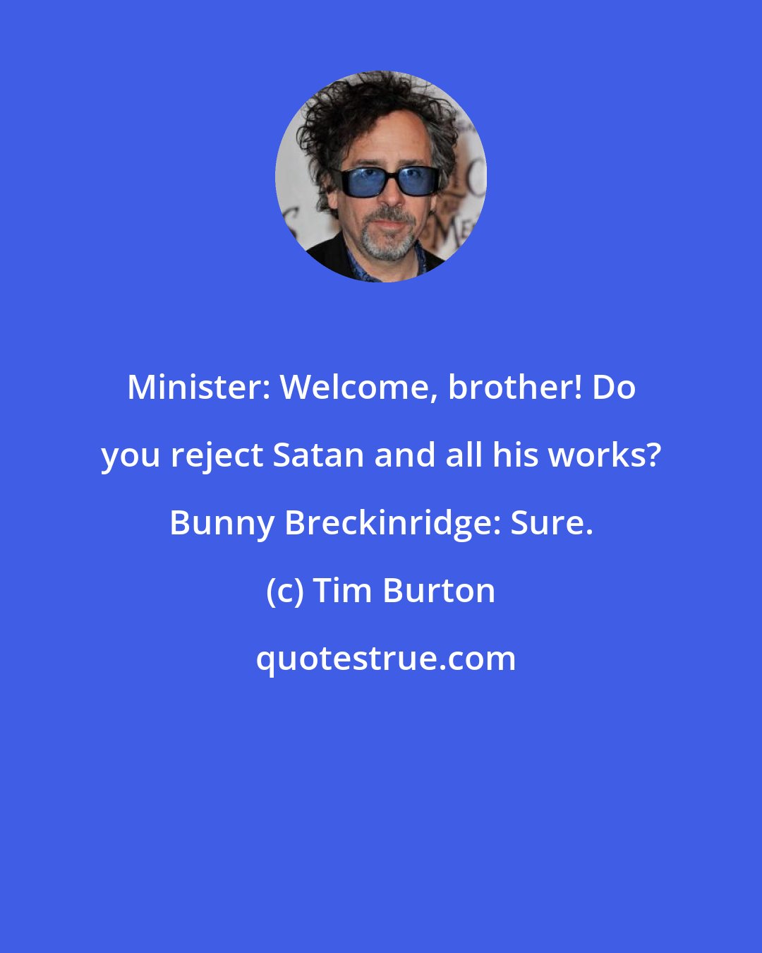 Tim Burton: Minister: Welcome, brother! Do you reject Satan and all his works? Bunny Breckinridge: Sure.