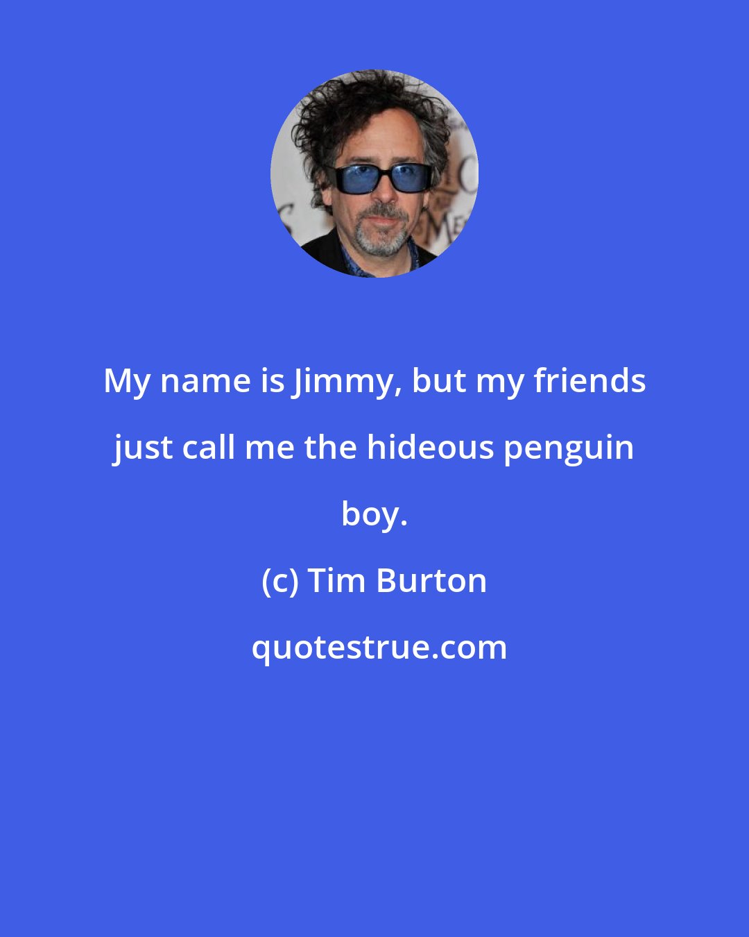 Tim Burton: My name is Jimmy, but my friends just call me the hideous penguin boy.