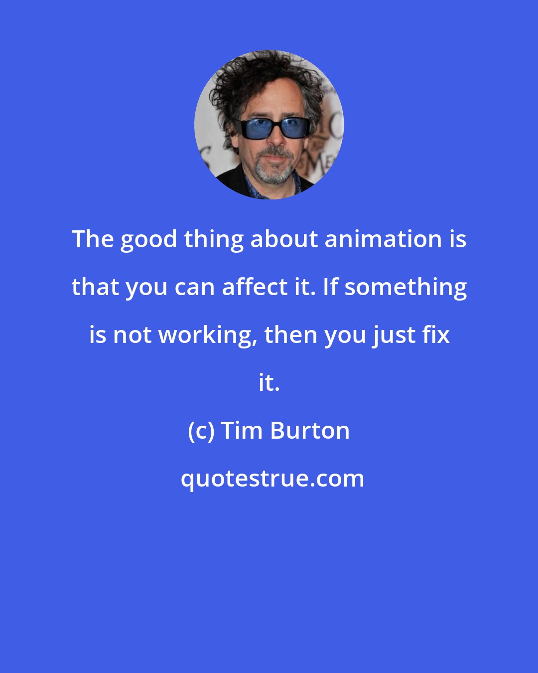 Tim Burton: The good thing about animation is that you can affect it. If something is not working, then you just fix it.