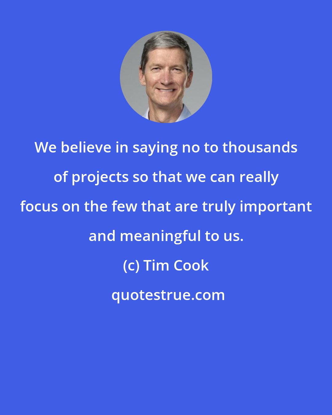 Tim Cook: We believe in saying no to thousands of projects so that we can really focus on the few that are truly important and meaningful to us.