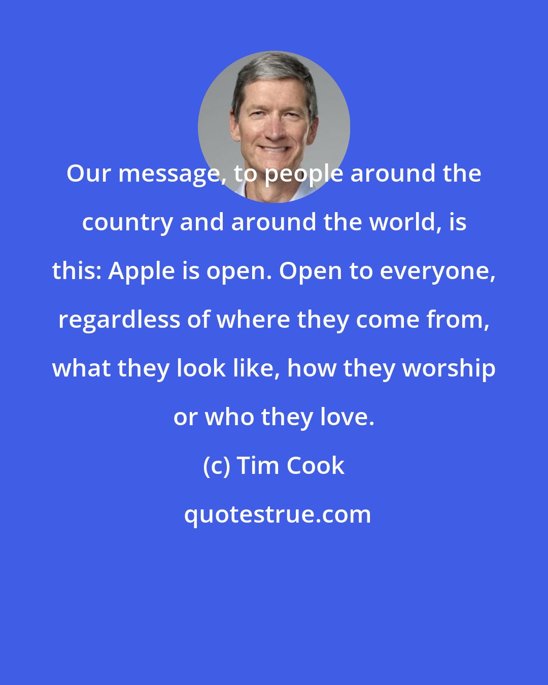 Tim Cook: Our message, to people around the country and around the world, is this: Apple is open. Open to everyone, regardless of where they come from, what they look like, how they worship or who they love.