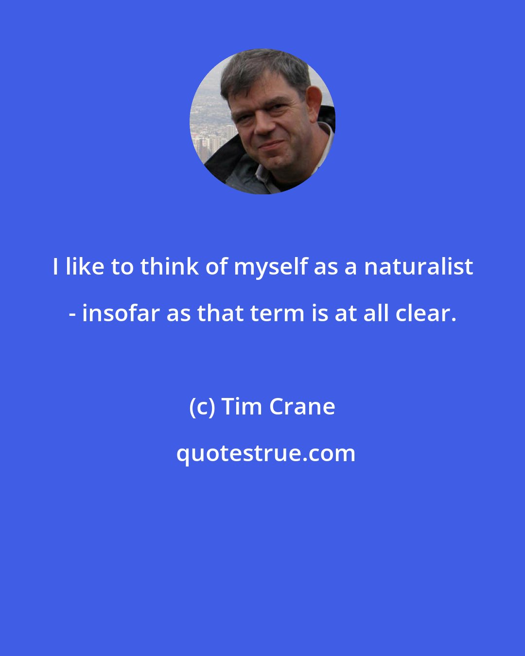 Tim Crane: I like to think of myself as a naturalist - insofar as that term is at all clear.
