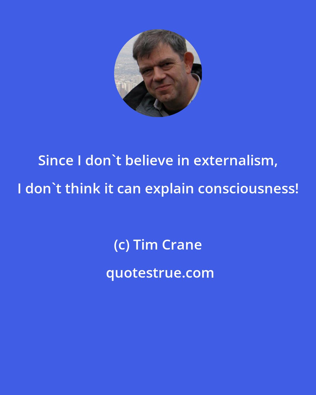 Tim Crane: Since I don't believe in externalism, I don't think it can explain consciousness!