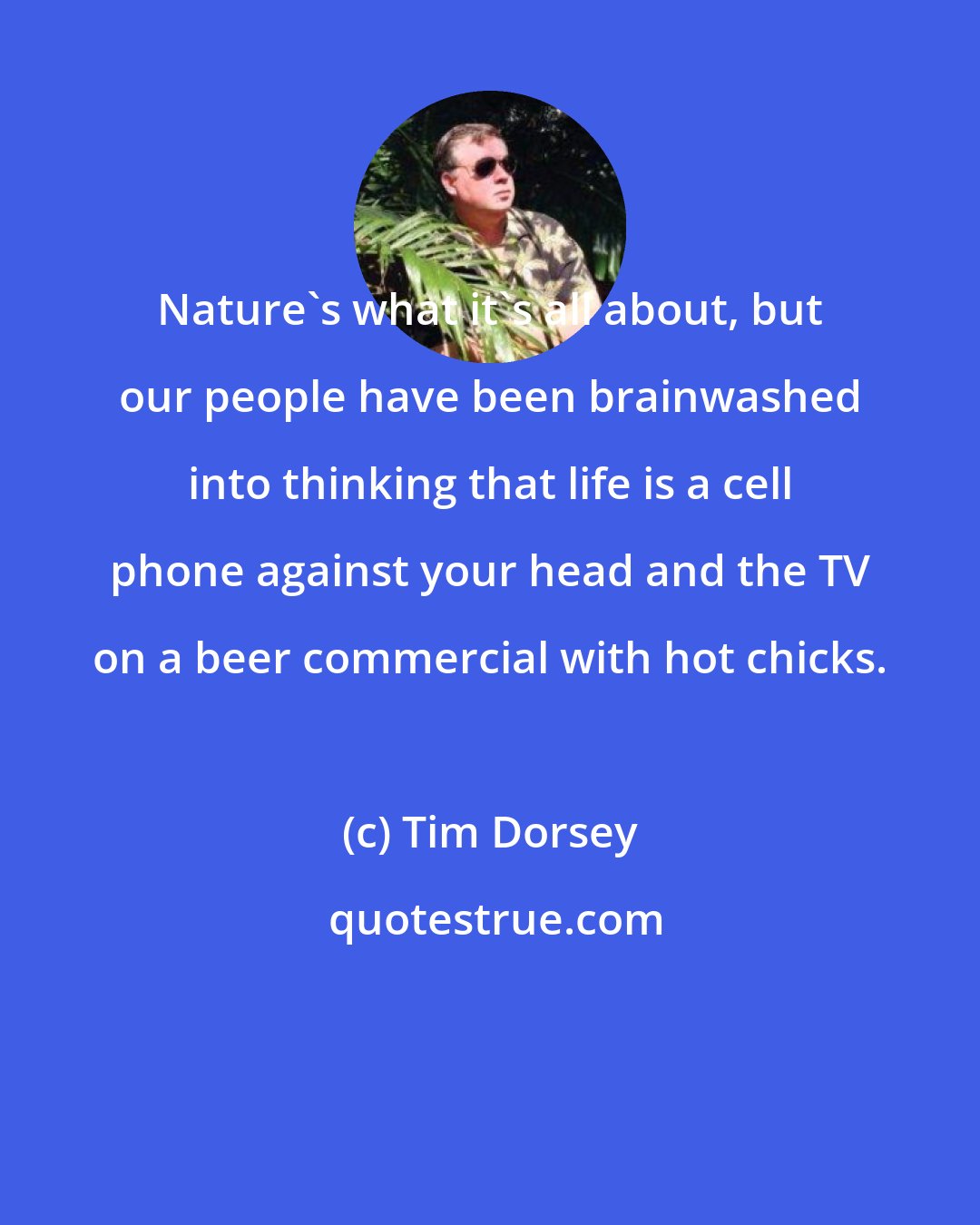 Tim Dorsey: Nature's what it's all about, but our people have been brainwashed into thinking that life is a cell phone against your head and the TV on a beer commercial with hot chicks.