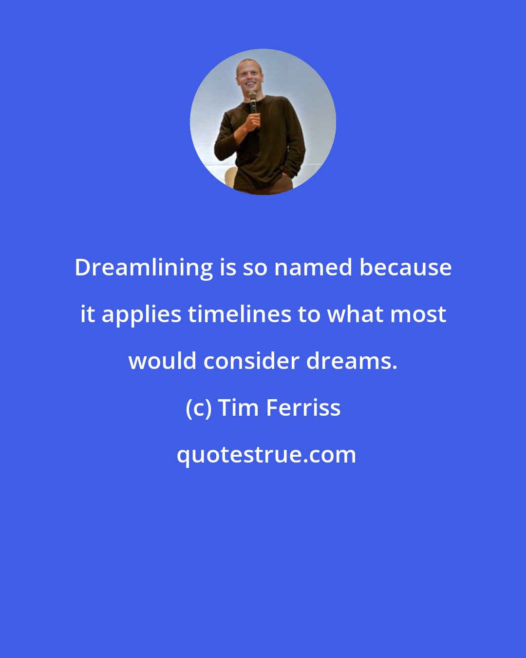 Tim Ferriss: Dreamlining is so named because it applies timelines to what most would consider dreams.