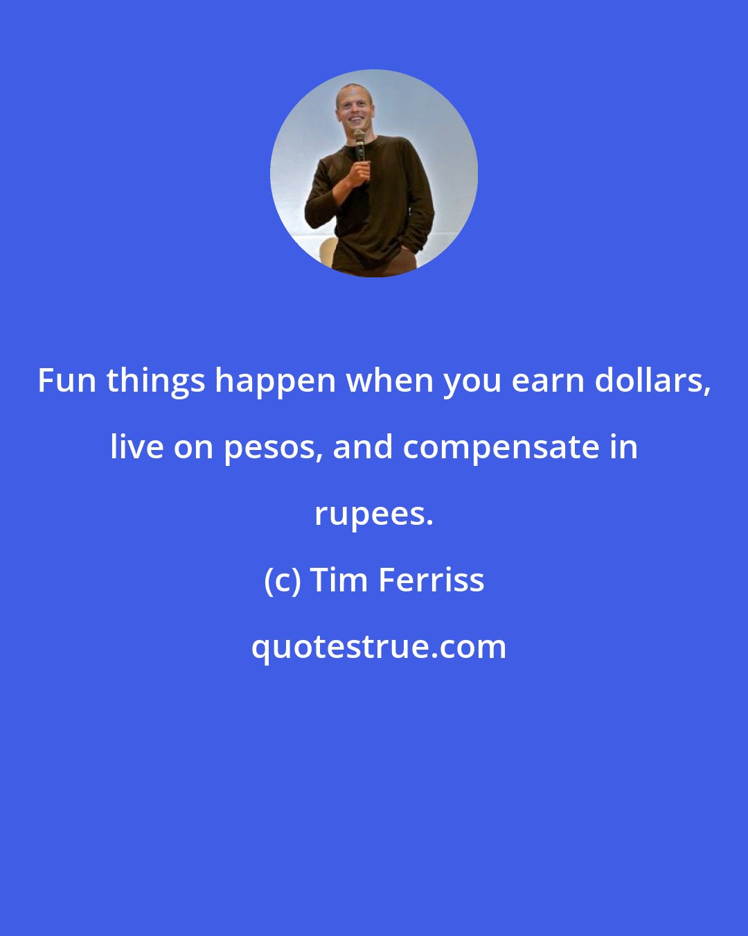 Tim Ferriss: Fun things happen when you earn dollars, live on pesos, and compensate in rupees.