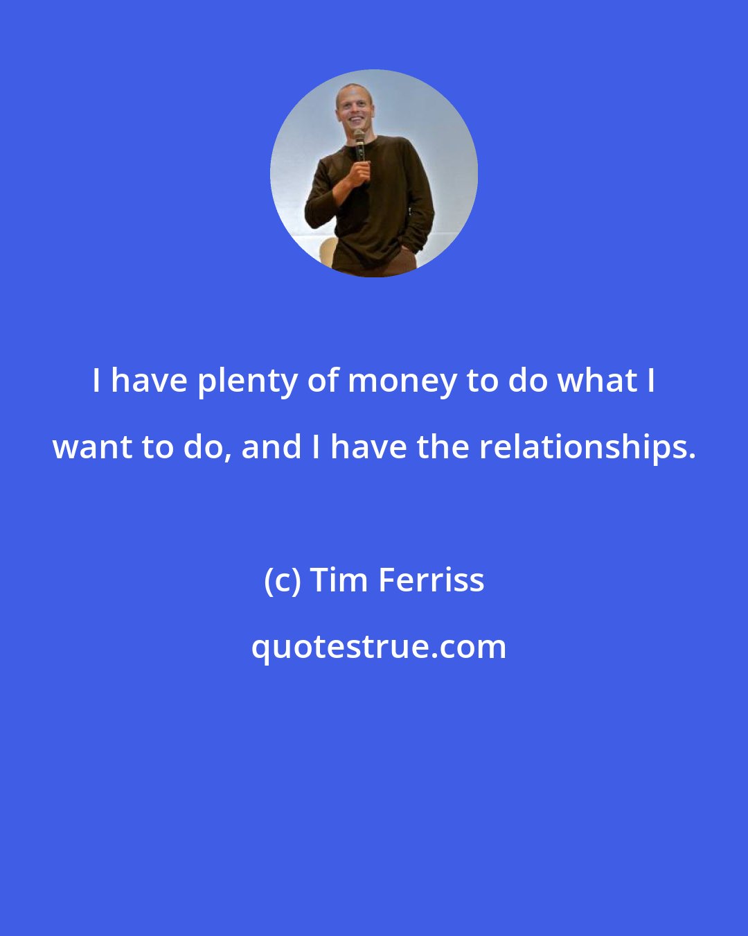 Tim Ferriss: I have plenty of money to do what I want to do, and I have the relationships.