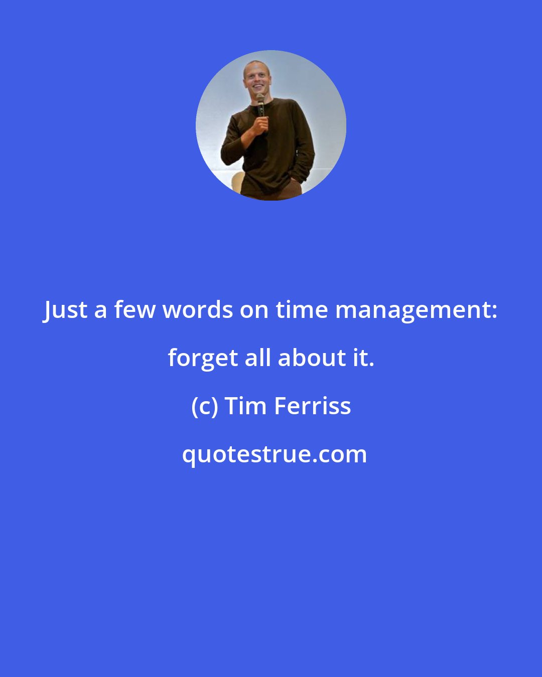 Tim Ferriss: Just a few words on time management: forget all about it.