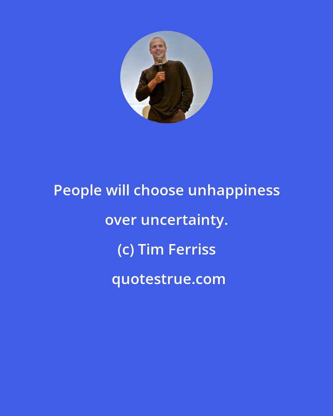 Tim Ferriss: People will choose unhappiness over uncertainty.