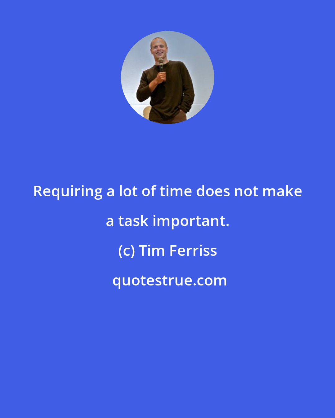 Tim Ferriss: Requiring a lot of time does not make a task important.