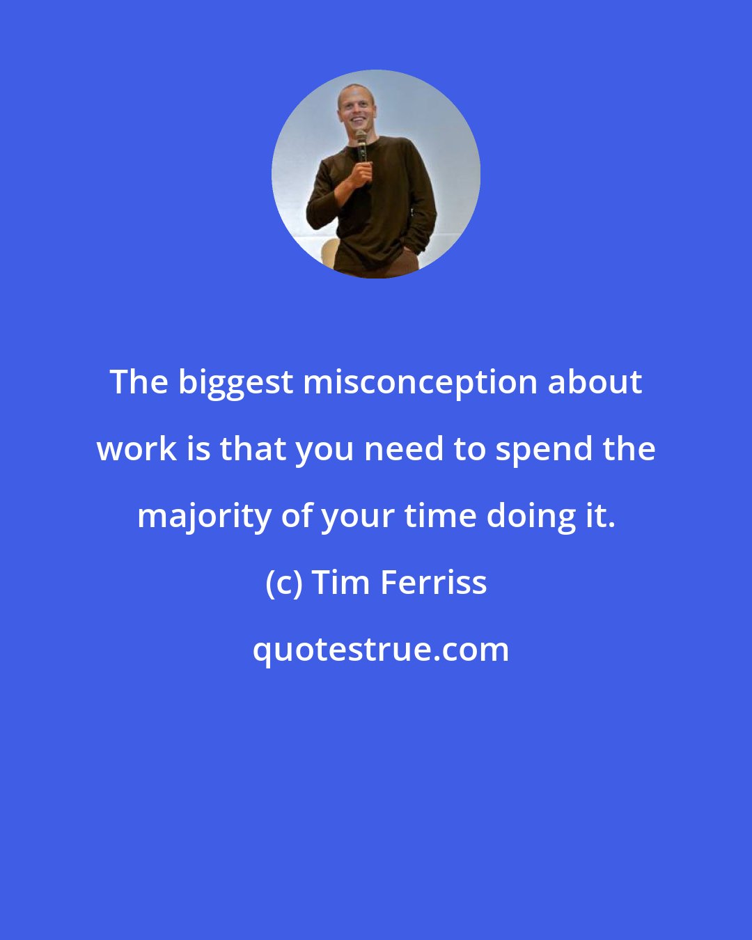 Tim Ferriss: The biggest misconception about work is that you need to spend the majority of your time doing it.