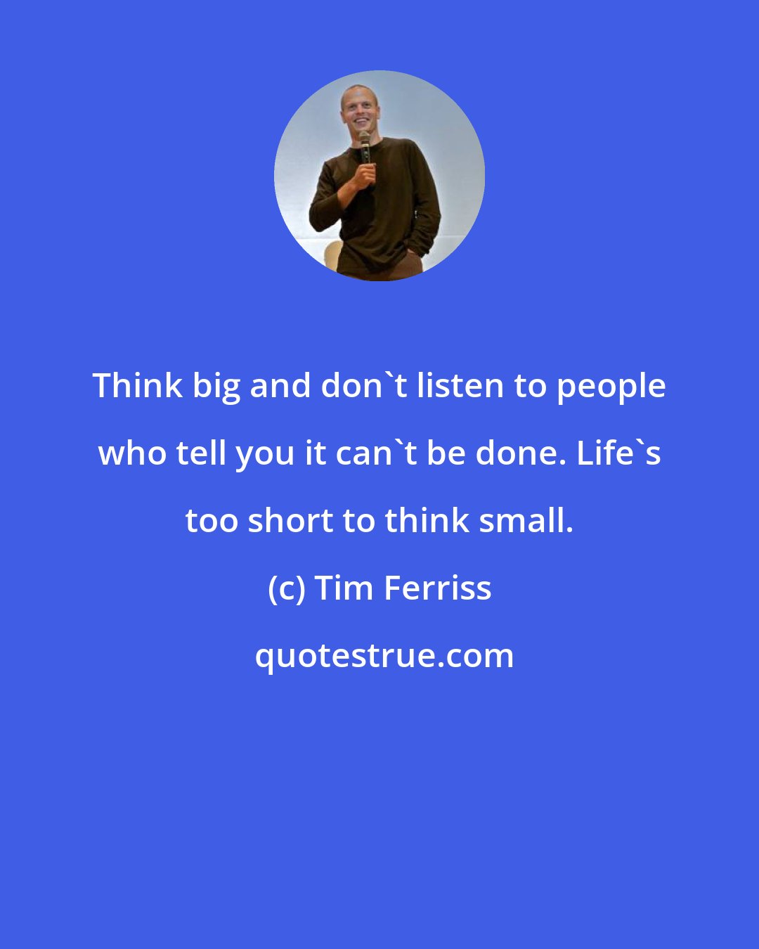 Tim Ferriss: Think big and don't listen to people who tell you it can't be done. Life's too short to think small.