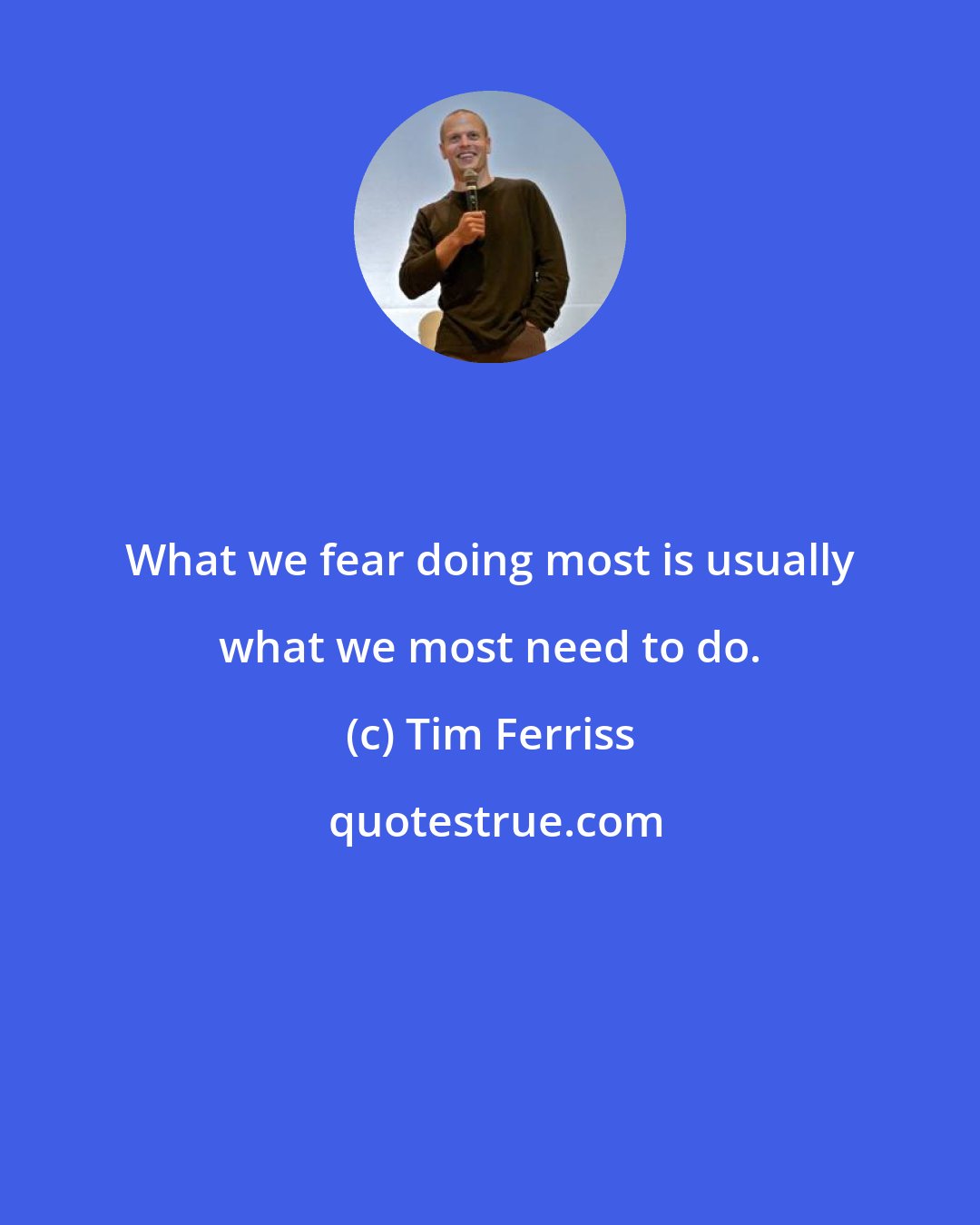 Tim Ferriss: What we fear doing most is usually what we most need to do.