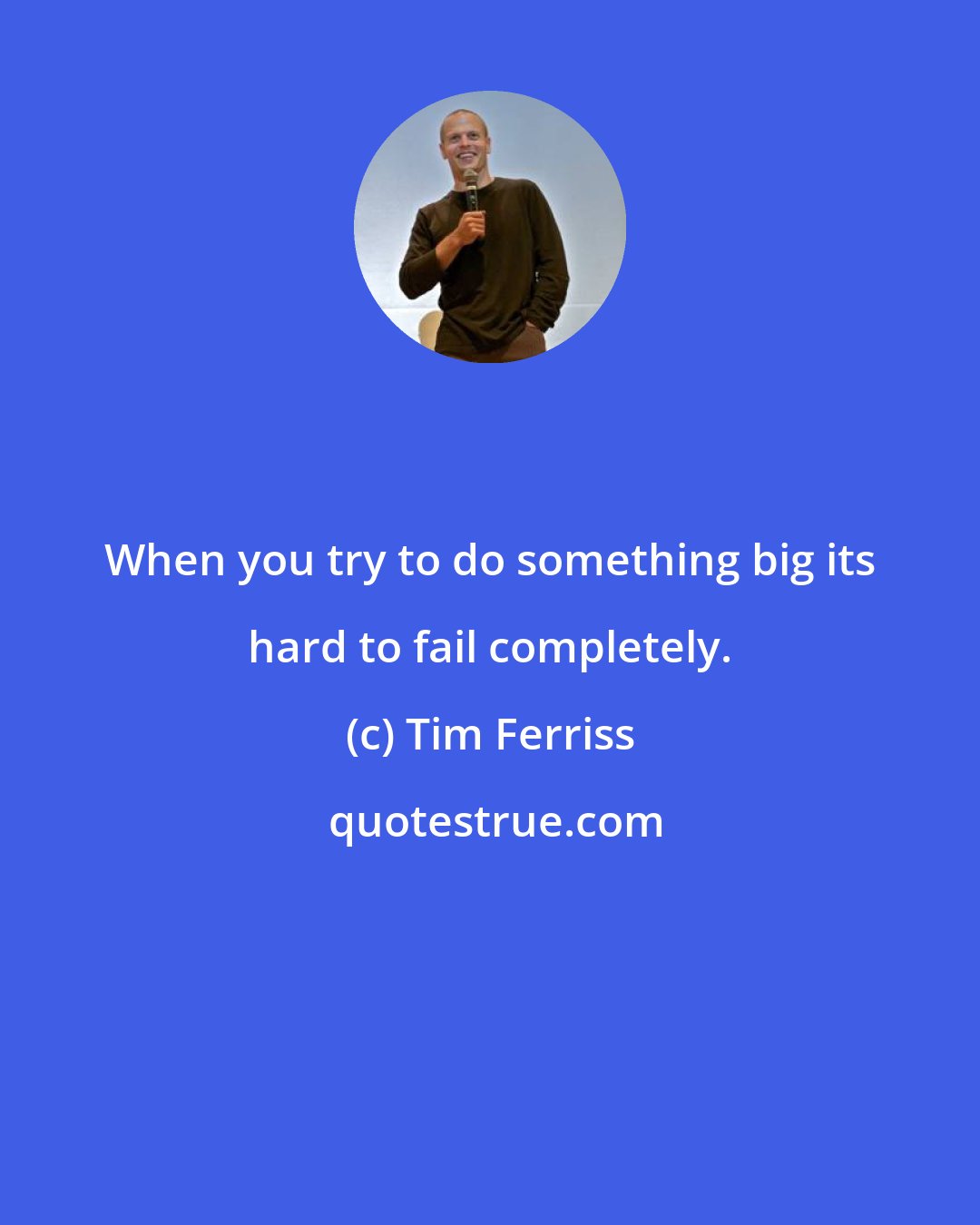 Tim Ferriss: When you try to do something big its hard to fail completely.