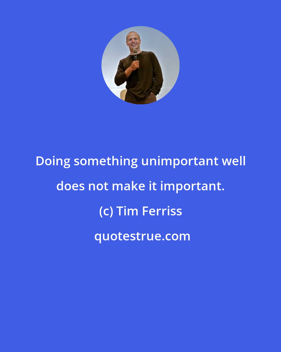 Tim Ferriss: Doing something unimportant well does not make it important.