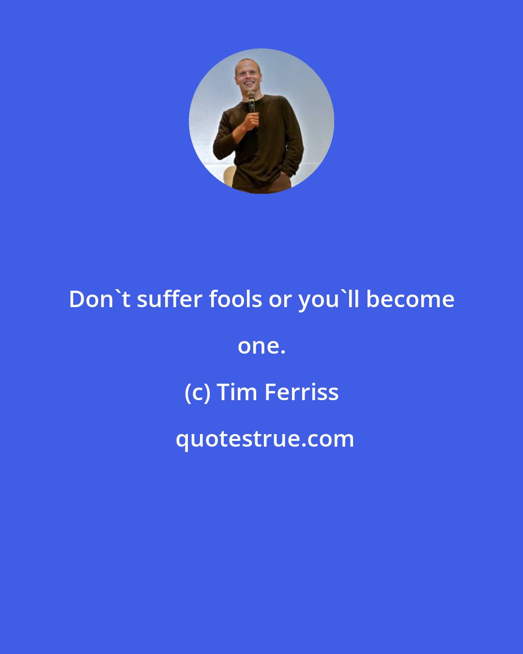 Tim Ferriss: Don't suffer fools or you'll become one.