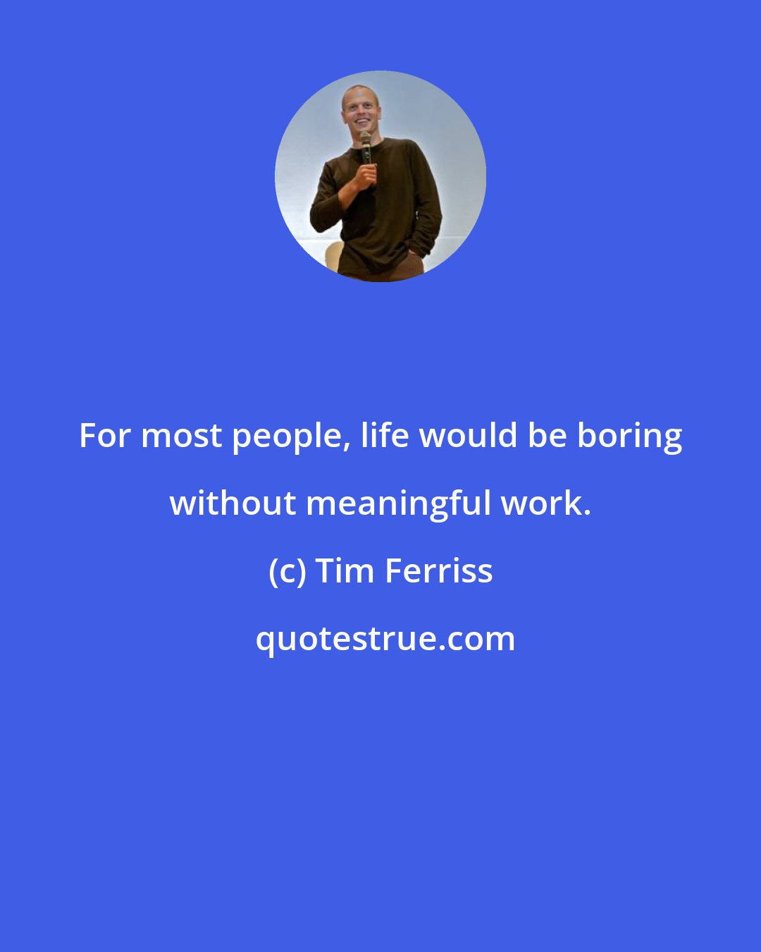 Tim Ferriss: For most people, life would be boring without meaningful work.