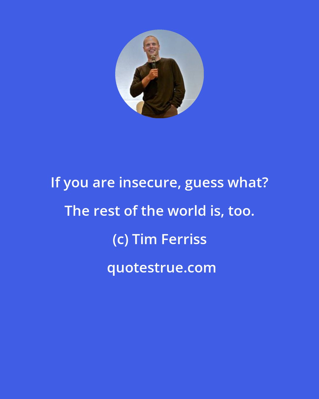 Tim Ferriss: If you are insecure, guess what? The rest of the world is, too.