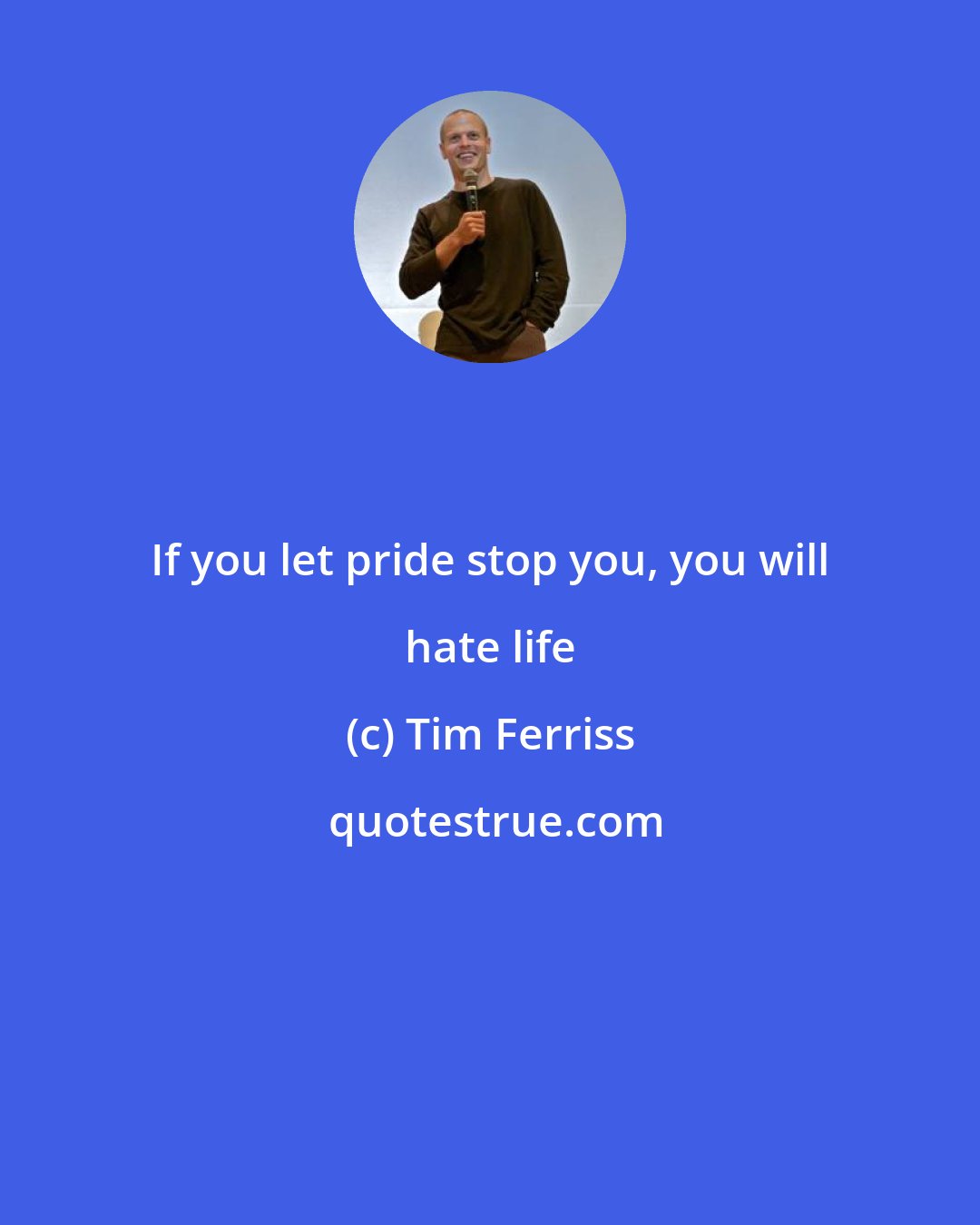 Tim Ferriss: If you let pride stop you, you will hate life