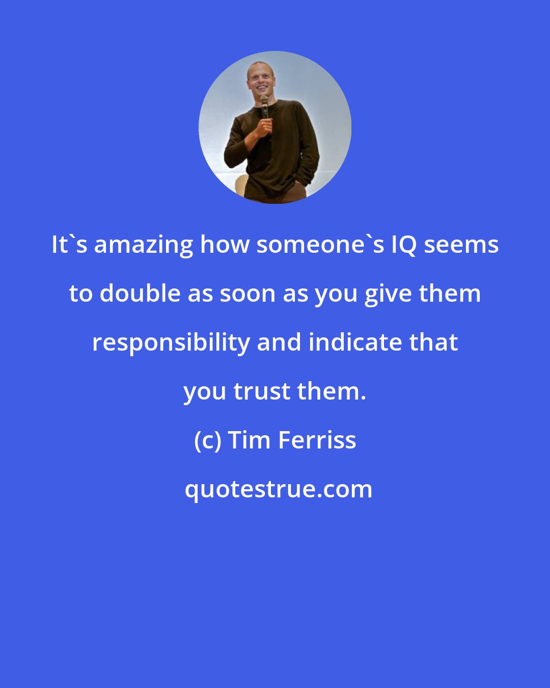 Tim Ferriss: It's amazing how someone's IQ seems to double as soon as you give them responsibility and indicate that you trust them.