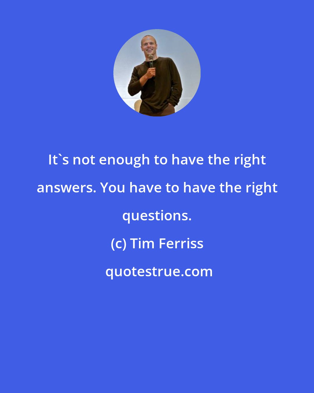 Tim Ferriss: It's not enough to have the right answers. You have to have the right questions.