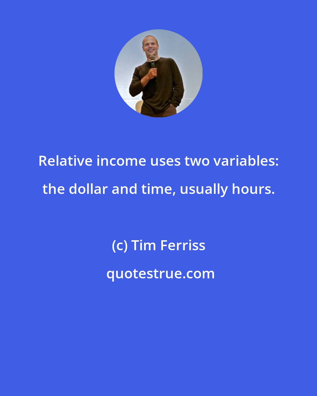 Tim Ferriss: Relative income uses two variables: the dollar and time, usually hours.